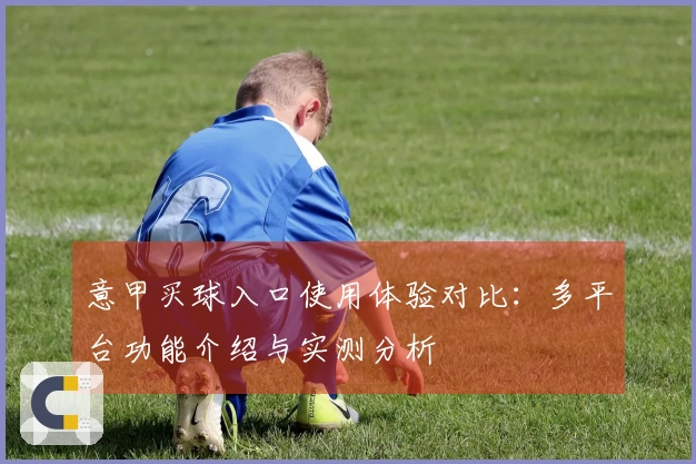 意甲买球入口使用体验对比：多平台功能介绍与实测分析