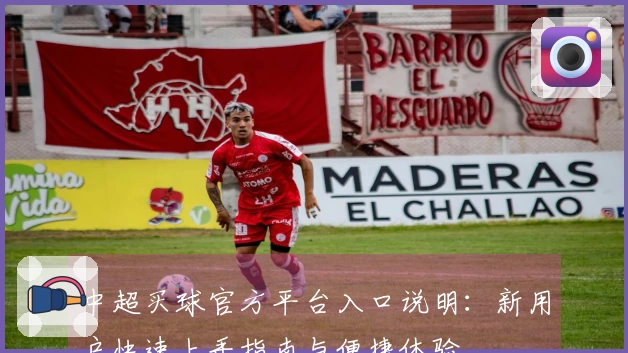 中超买球官方平台入口说明：新用户快速上手指南与便捷体验