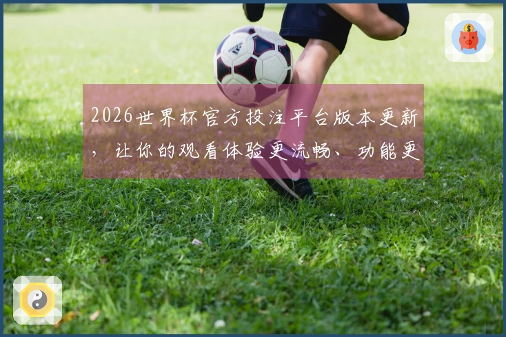 2026世界杯官方投注平台版本更新，让你的观看体验更流畅、功能更丰富