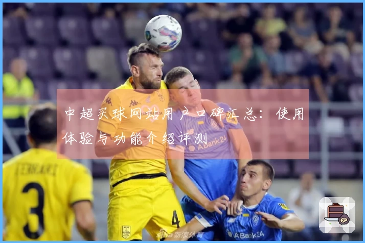 中超买球网站用户口碑汇总：使用体验与功能介绍评测