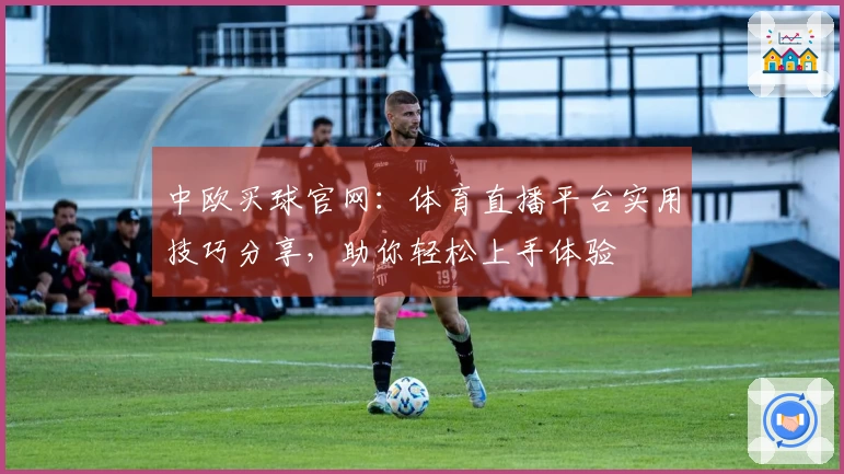 中欧买球官网：体育直播平台实用技巧分享，助你轻松上手体验