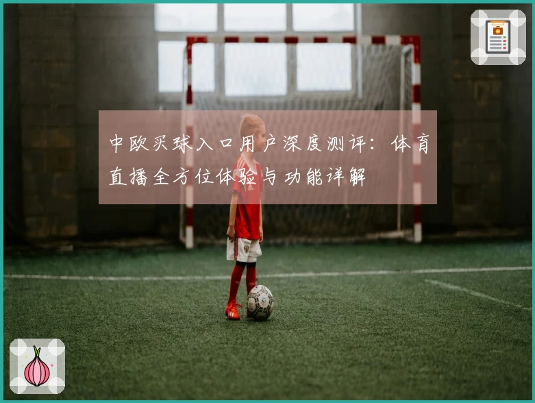 中欧买球入口用户深度测评：体育直播全方位体验与功能详解