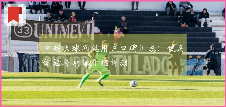 中超买球网站用户口碑汇总：使用体验与功能介绍评测