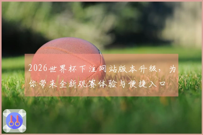 2026世界杯下注网站版本升级，为你带来全新观赛体验与便捷入口