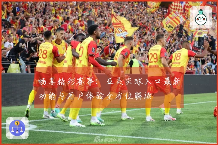 畅享精彩赛事：亚美买球入口最新功能与用户体验全方位解读