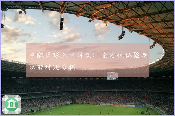 中欧买球入口评测：全方位体验与功能对比分析
