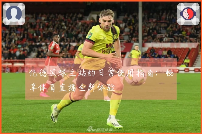 亿德买球主站的日常使用指南:畅享体育直播全新体验