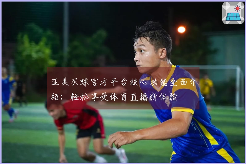 亚美买球官方平台核心功能全面介绍：轻松享受体育直播新体验
