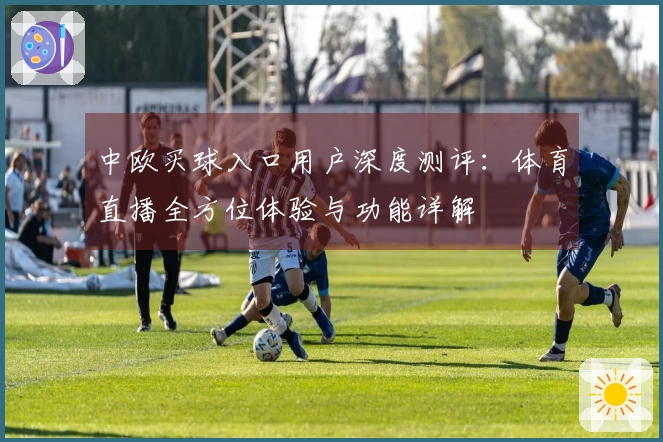 中欧买球入口用户深度测评:体育直播全方位体验与功能详解